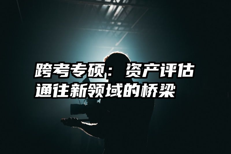 跨考专硕：资产评估通往新领域的桥梁