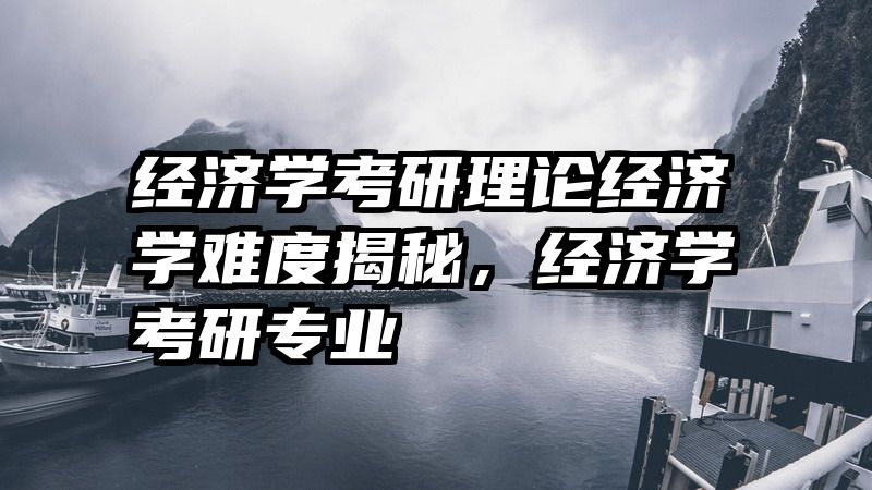 经济学考研理论经济学难度揭秘，经济学考研专业