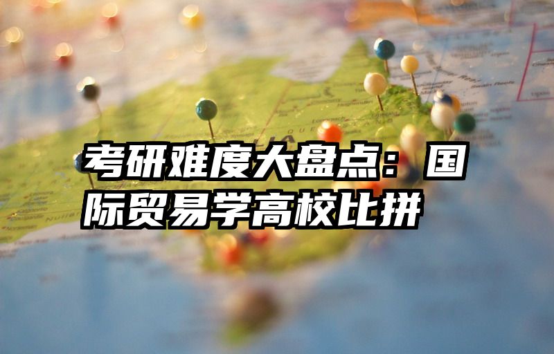 考研难度大盘点：国际贸易学高校比拼