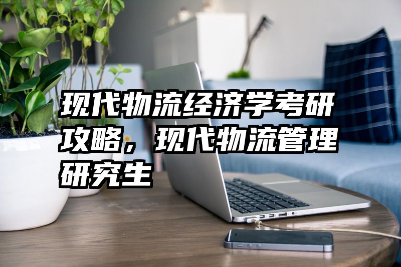 现代物流经济学考研攻略，现代物流管理研究生