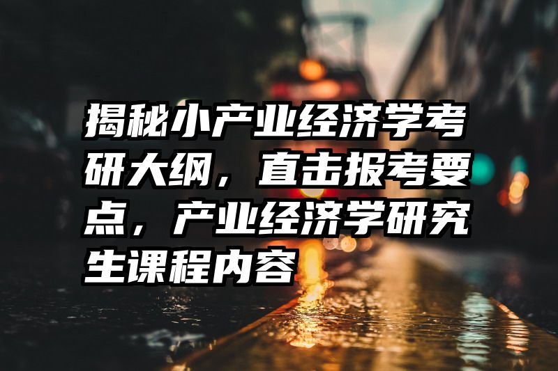 揭秘小产业经济学考研大纲，直击报考要点，产业经济学研究生课程内容