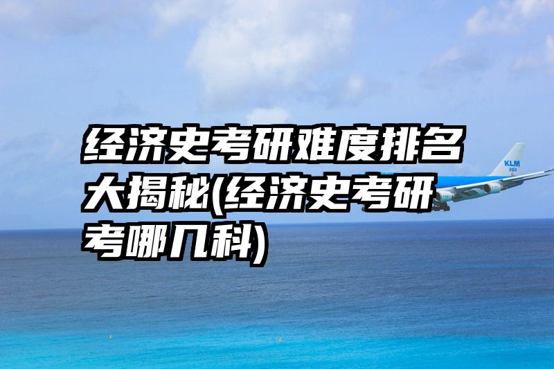 经济史考研难度排名大揭秘(经济史考研考哪几科)