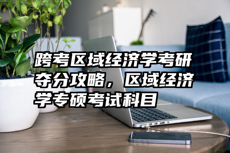 跨考区域经济学考研夺分攻略，区域经济学专硕考试科目