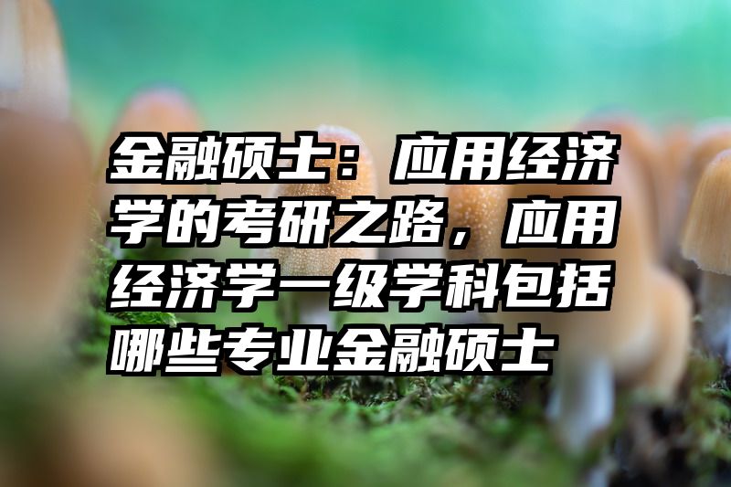 金融硕士：应用经济学的考研之路，应用经济学一级学科包括哪些专业金融硕士