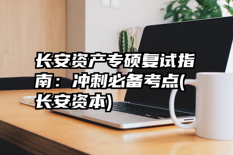 长安资产专硕复试指南：冲刺必备考点(长安资本)