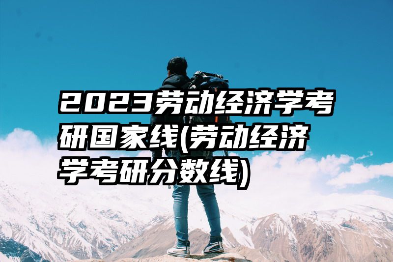 2023劳动经济学考研国家线(劳动经济学考研分数线)