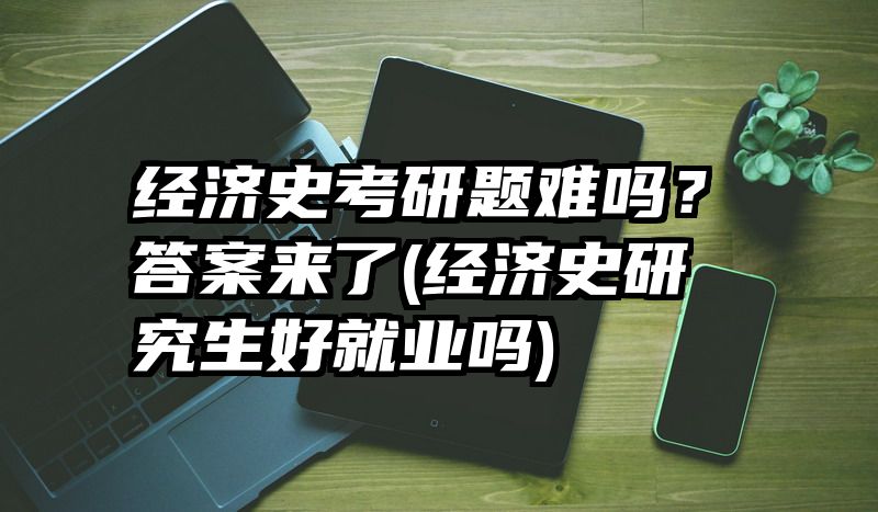 经济史考研题难吗？答案来了(经济史研究生好就业吗)