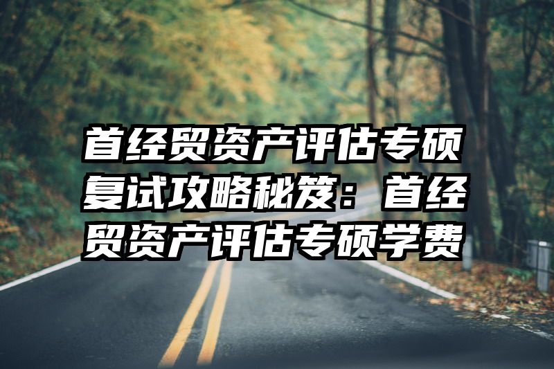 首经贸资产评估专硕复试攻略秘笈：首经贸资产评估专硕学费