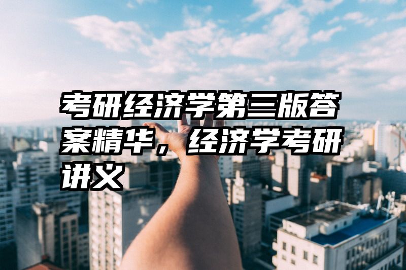 考研经济学第三版答案精华，经济学考研讲义