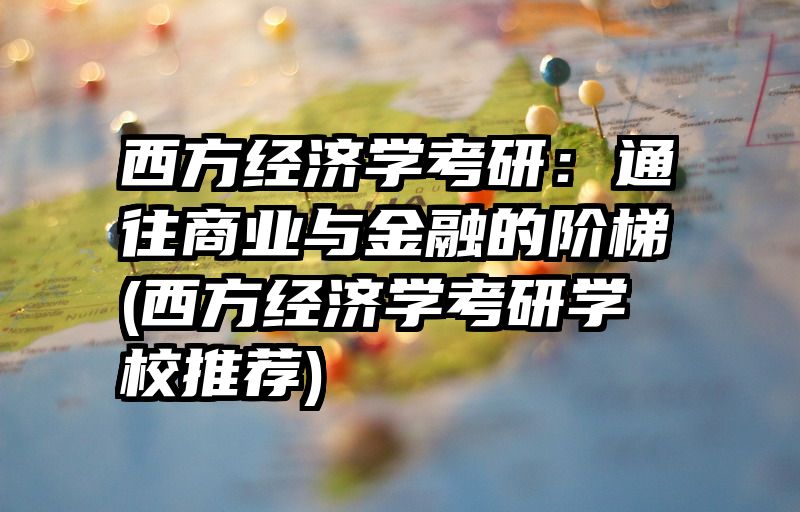 西方经济学考研：通往商业与金融的阶梯(西方经济学考研学校推荐)