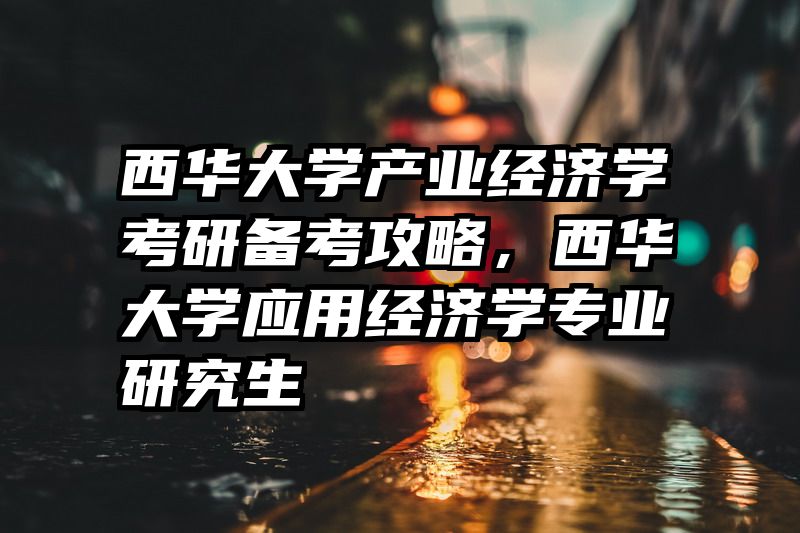 西华大学产业经济学考研备考攻略，西华大学应用经济学专业研究生