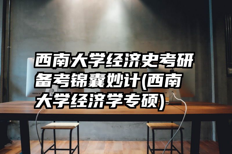 西南大学经济史考研备考锦囊妙计(西南大学经济学专硕)