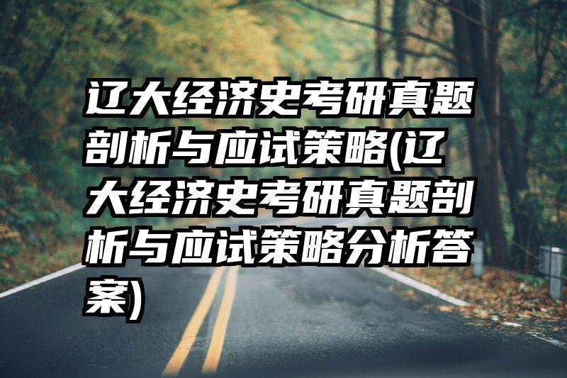 辽大经济史考研真题剖析与应试策略(辽大经济史考研真题剖析与应试策略分析答案)