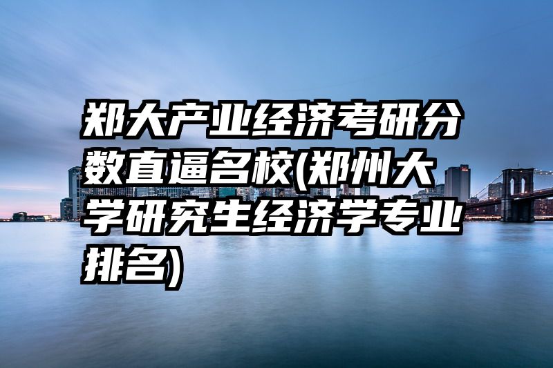 郑大产业经济考研分数直逼名校(郑州大学研究生经济学专业排名)