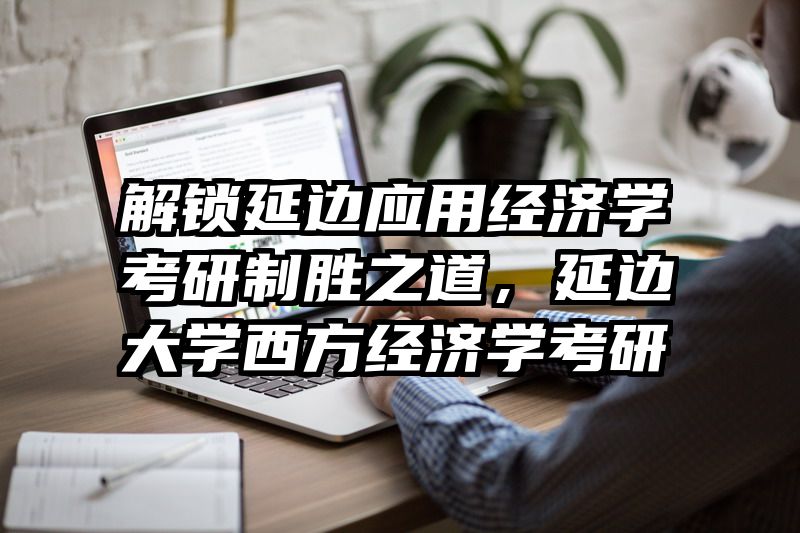 解锁延边应用经济学考研制胜之道，延边大学西方经济学考研