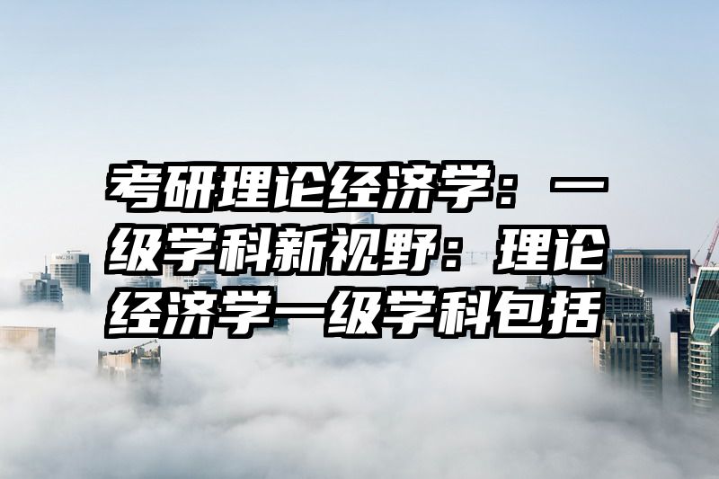 考研理论经济学：一级学科新视野：理论经济学一级学科包括