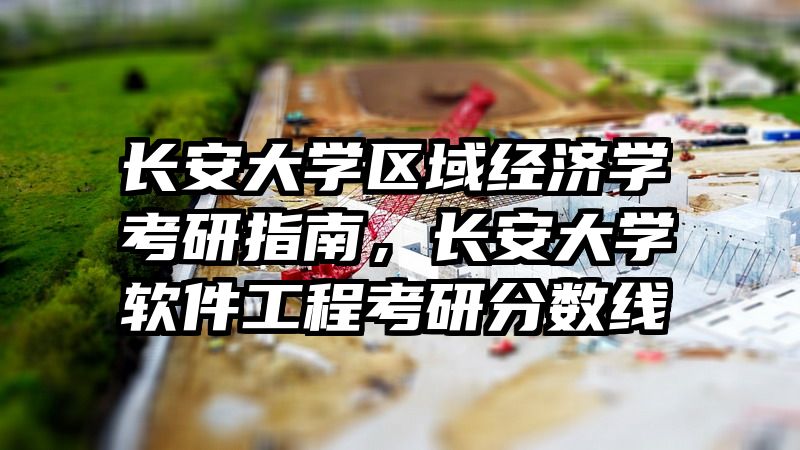 长安大学区域经济学考研指南，长安大学软件工程考研分数线