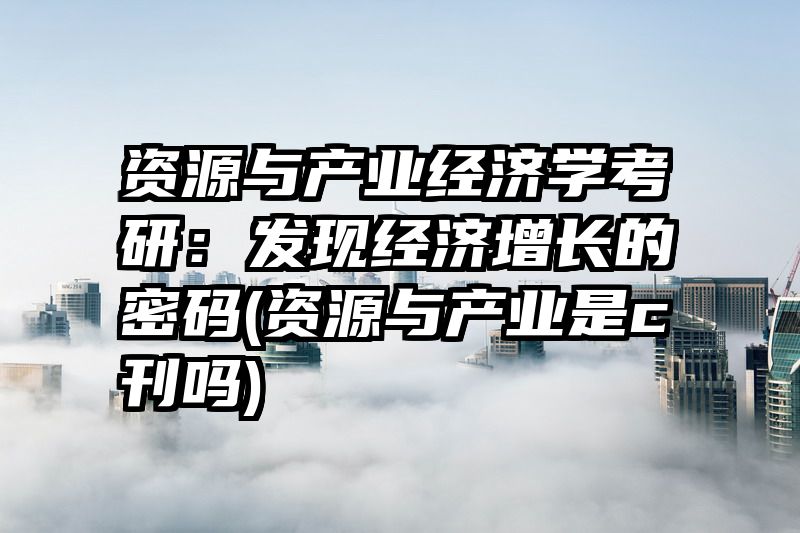 资源与产业经济学考研：发现经济增长的密码(资源与产业是c刊吗)