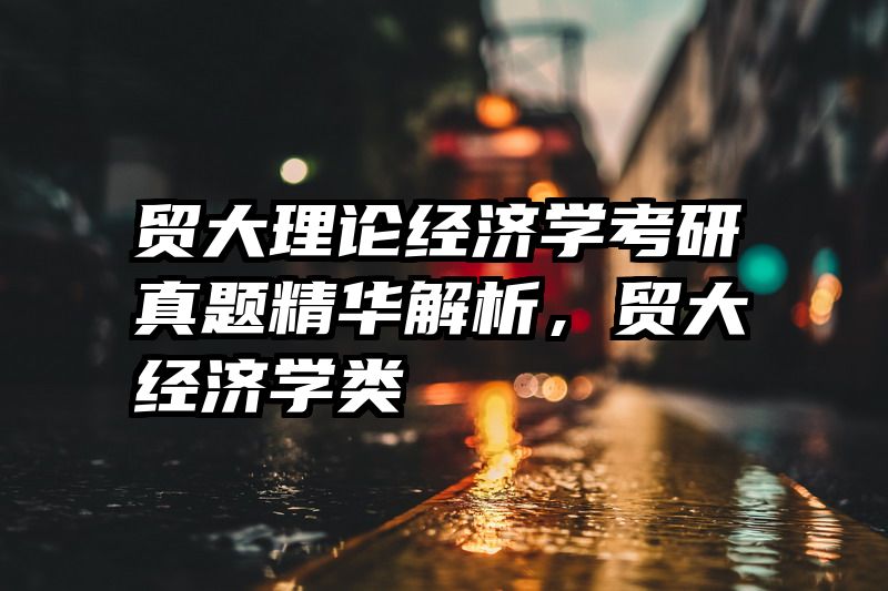 贸大理论经济学考研真题精华解析，贸大经济学类