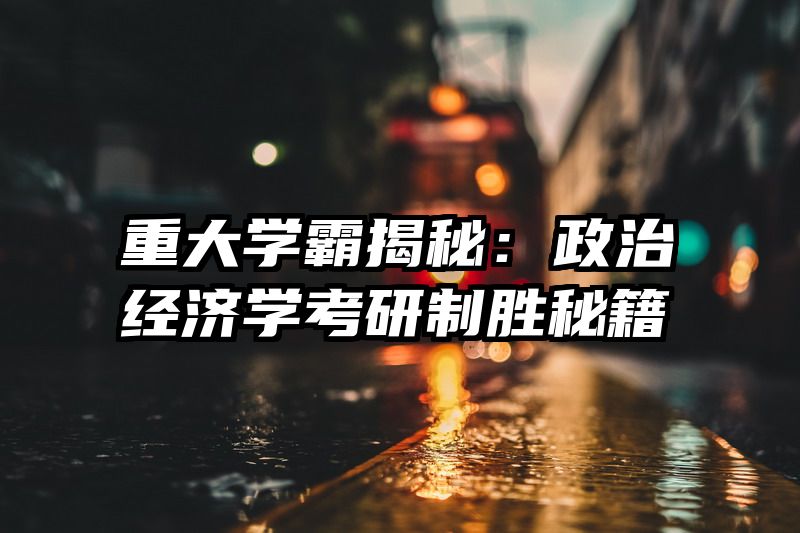 重大学霸揭秘：政治经济学考研制胜秘籍