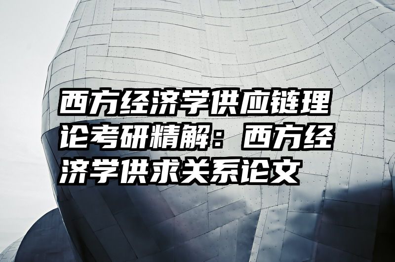 西方经济学供应链理论考研精解：西方经济学供求关系论文