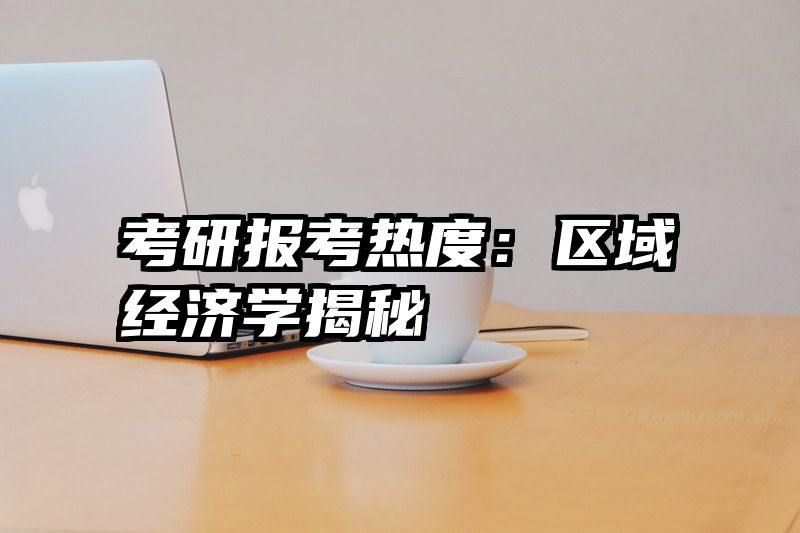 考研报考热度：区域经济学揭秘