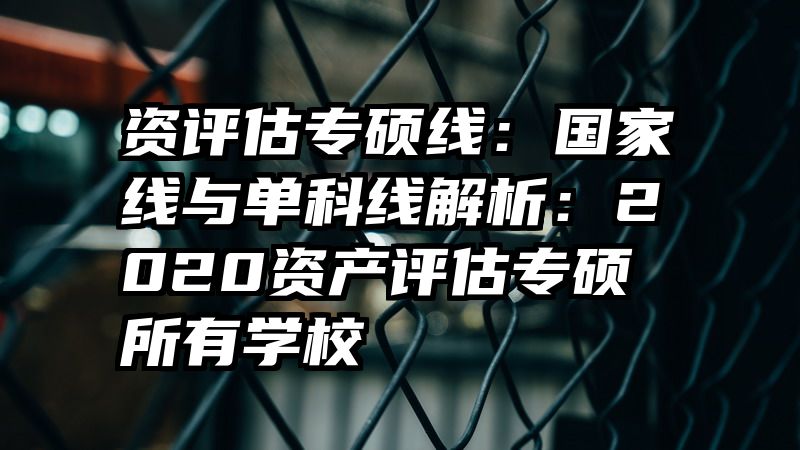 资评估专硕线：国家线与单科线解析：2020资产评估专硕所有学校