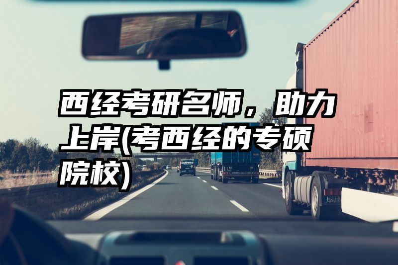 西经考研名师，助力上岸(考西经的专硕院校)