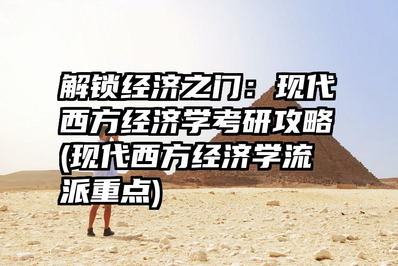 解锁经济之门：现代西方经济学考研攻略(现代西方经济学流派重点)