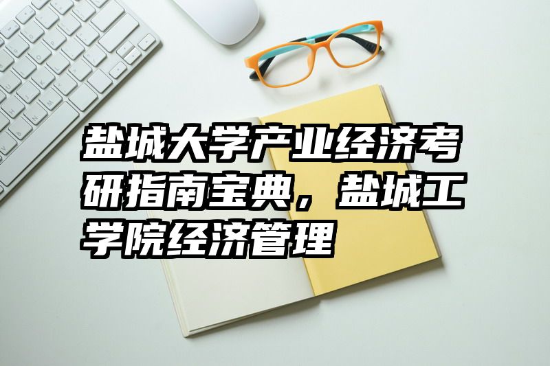 盐城大学产业经济考研指南宝典，盐城工学院经济管理