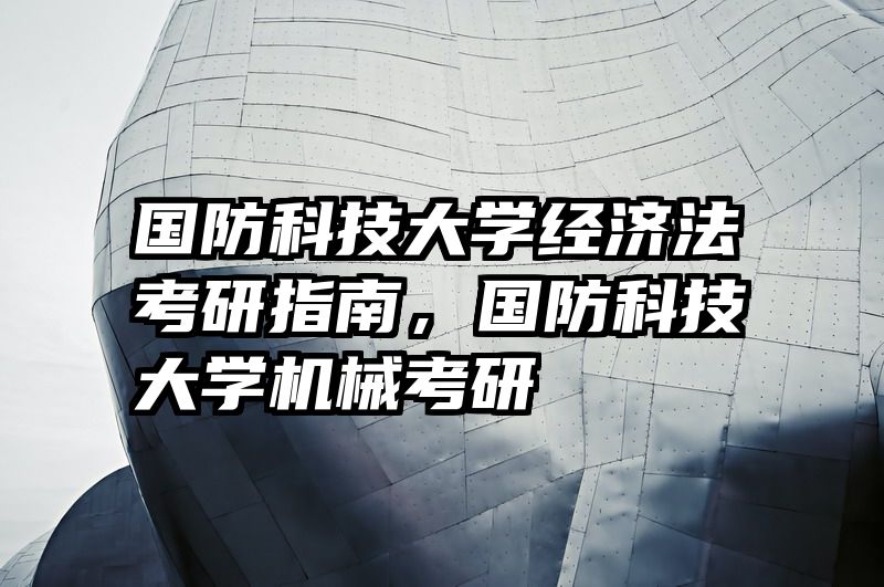 国防科技大学经济法考研指南，国防科技大学机械考研