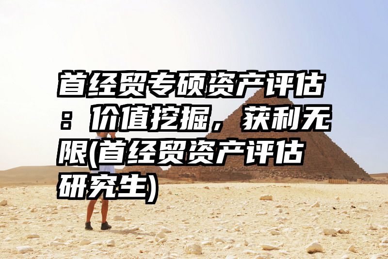 首经贸专硕资产评估：价值挖掘，获利无限(首经贸资产评估研究生)