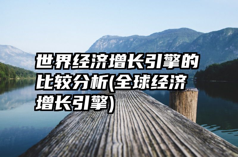 世界经济增长引擎的比较分析(全球经济增长引擎)