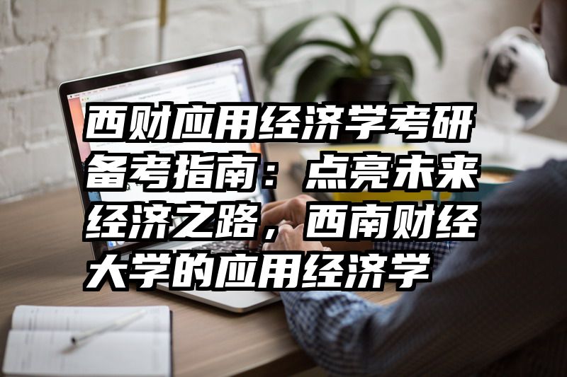 西财应用经济学考研备考指南：点亮未来经济之路，西南财经大学的应用经济学