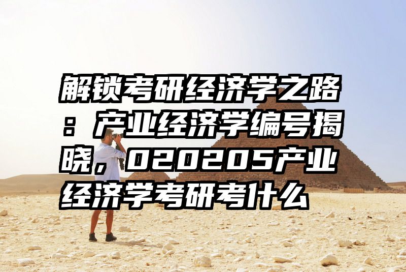 解锁考研经济学之路：产业经济学编号揭晓，020205产业经济学考研考什么