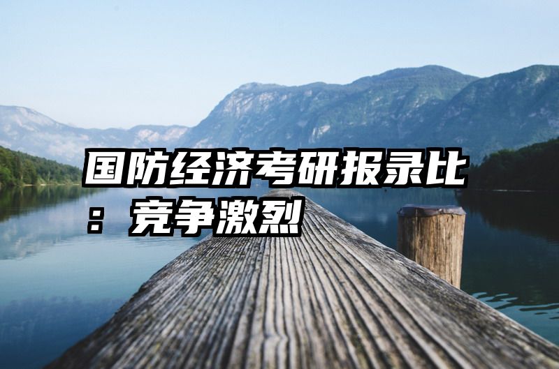 国防经济考研报录比：竞争激烈