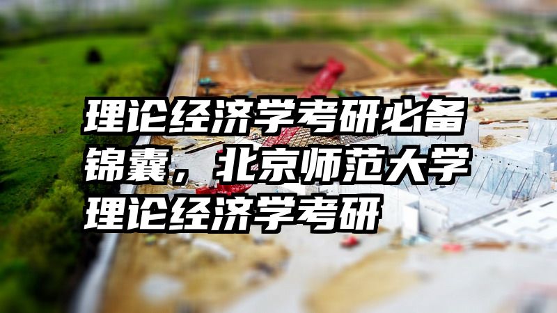 理论经济学考研必备锦囊，北京师范大学理论经济学考研