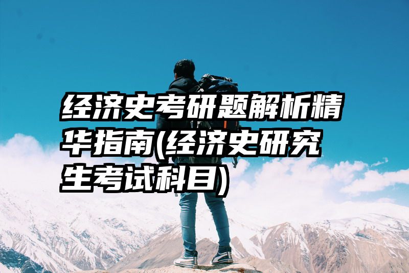 经济史考研题解析精华指南(经济史研究生考试科目)