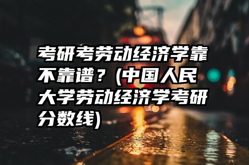 考研考劳动经济学靠不靠谱？(中国人民大学劳动经济学考研分数线)