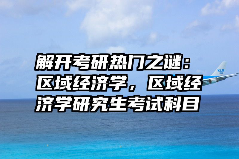 解开考研热门之谜：区域经济学，区域经济学研究生考试科目