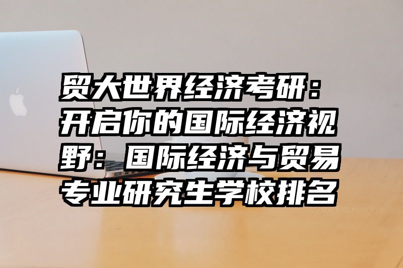 贸大世界经济考研：开启你的国际经济视野：国际经济与贸易专业研究生学校排名