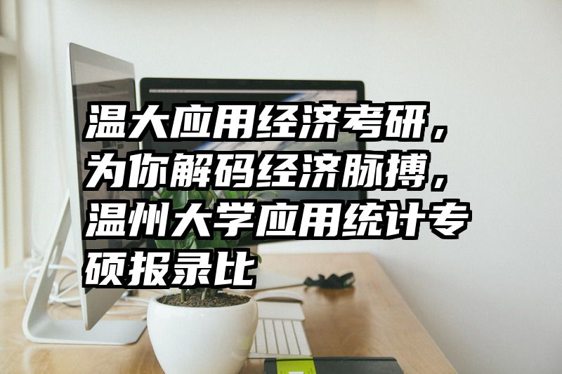 温大应用经济考研，为你解码经济脉搏，温州大学应用统计专硕报录比