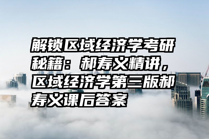 解锁区域经济学考研秘籍：郝寿义精讲，区域经济学第三版郝寿义课后答案