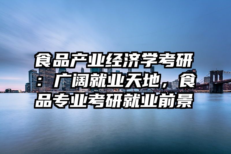 食品产业经济学考研：广阔就业天地，食品专业考研就业前景