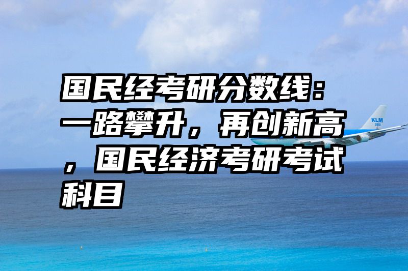 国民经考研分数线：一路攀升，再创新高，国民经济考研考试科目