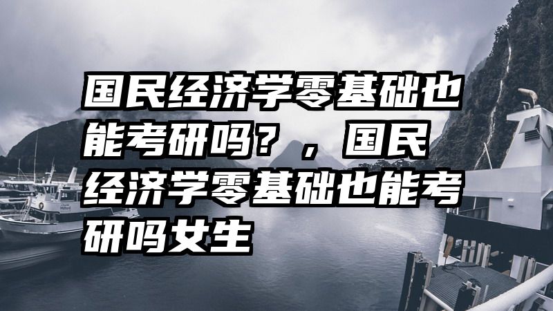 国民经济学零基础也能考研吗？，国民经济学零基础也能考研吗女生