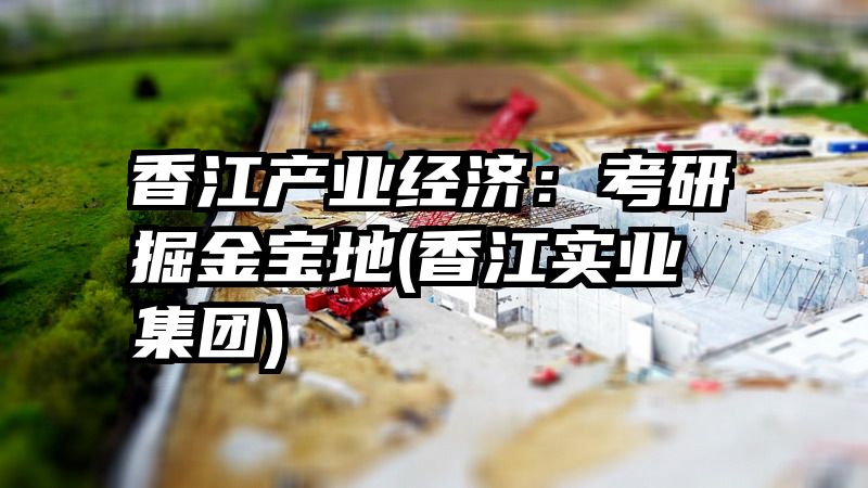 香江产业经济：考研掘金宝地(香江实业集团)