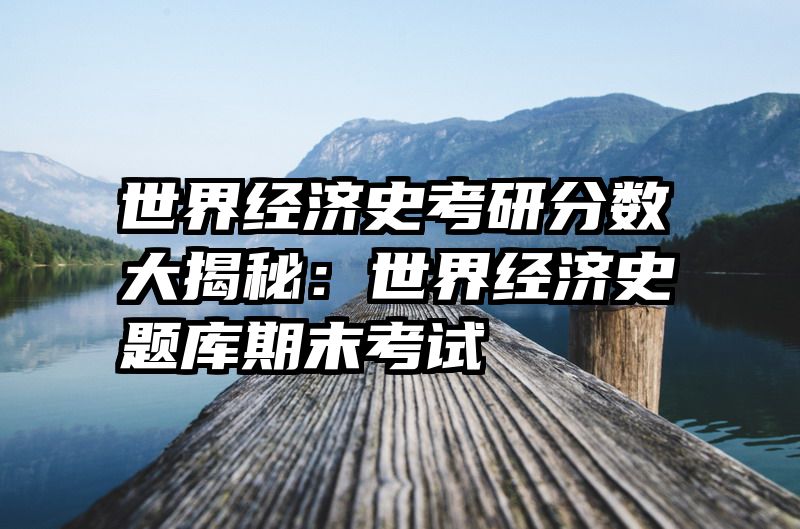 世界经济史考研分数大揭秘：世界经济史题库期末考试