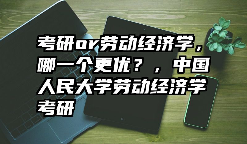 考研or劳动经济学，哪一个更优？，中国人民大学劳动经济学考研