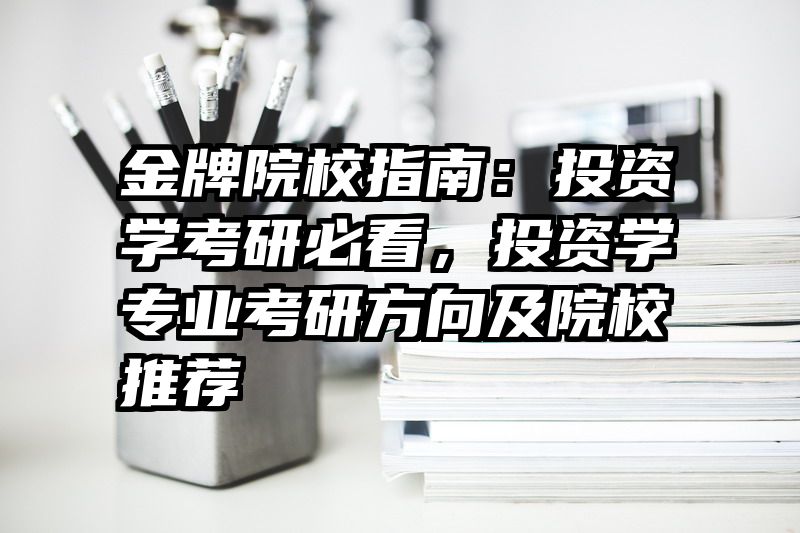 金牌院校指南：投资学考研必看，投资学专业考研方向及院校推荐